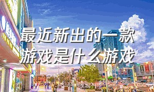 最近新出的一款游戏是什么游戏