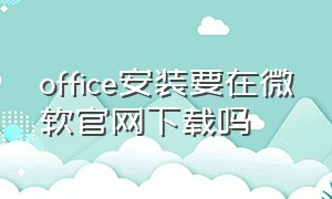 office安装要在微软官网下载吗（微软官网怎么下载已激活的office）