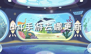 dnf手游去哪更新（dnf手游今天更新公告在哪看）