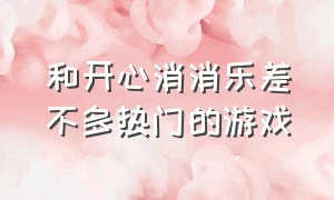 和开心消消乐差不多热门的游戏（开心消消乐游戏与同类游戏的比较）