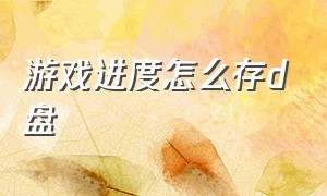 游戏进度怎么存d盘