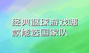 经典篮球游戏哪款能选国家队（经典篮球游戏哪款能选国家队队员）