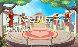 0-1岁婴儿亲子音乐游戏