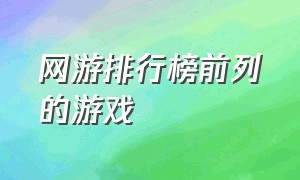 网游排行榜前列的游戏（网游排行榜前列的游戏推荐）