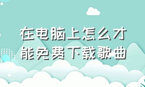 在电脑上怎么才能免费下载歌曲