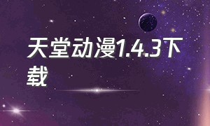 天堂动漫1.4.3下载（天堂动漫官网下载入口）