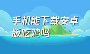 手机能下载安卓版吃鸡吗（手机能下载安卓版吃鸡吗知乎）