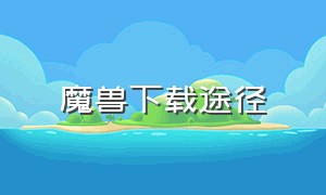 魔兽下载途径（魔兽下载安装途径）