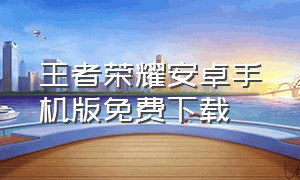 王者荣耀安卓手机版免费下载