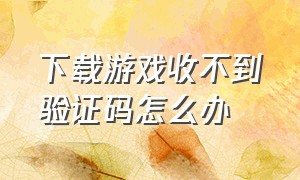 下载游戏收不到验证码怎么办