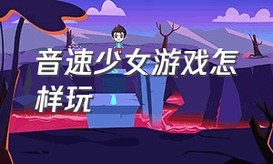 音速少女游戏怎样玩（音速少女游戏怎样玩好）