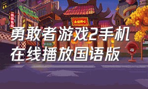 勇敢者游戏2手机在线播放国语版（勇敢者游戏2手机在线播放国语版免费观看）