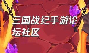 三国战纪手游论坛社区（三国战纪手游攻略大全最新）