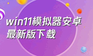 win11模拟器安卓最新版下载（win11模拟器手机版在哪下）