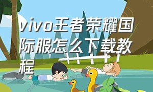 vivo王者荣耀国际服怎么下载教程