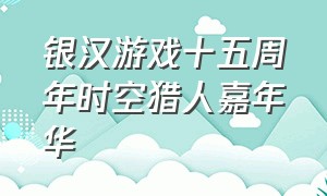 银汉游戏十五周年时空猎人嘉年华