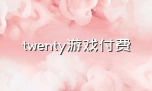 twenty游戏付费（游戏twenty）