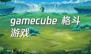 gamecube 格斗游戏（格斗游戏ui）