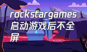 rockstargames启动游戏后不全屏