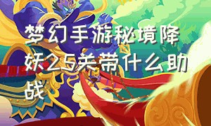 梦幻手游秘境降妖25关带什么助战