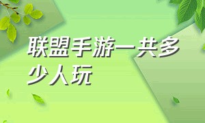 联盟手游一共多少人玩（联盟手游真实在线人数）