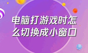 电脑打游戏时怎么切换成小窗口