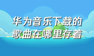 华为音乐下载的歌曲在哪里存着