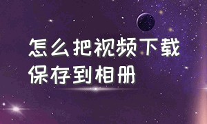 怎么把视频下载保存到相册