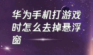 华为手机打游戏时怎么去掉悬浮窗