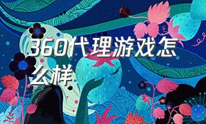 360代理游戏怎么样（360游戏推广怎么关闭）