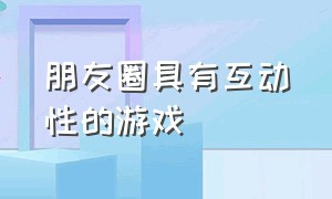 朋友圈具有互动性的游戏