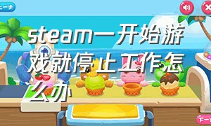 steam一开始游戏就停止工作怎么办（steam游戏打开一会就停止了）