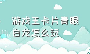 游戏王卡片青眼白龙怎么玩