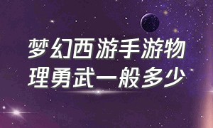 梦幻西游手游物理勇武一般多少（梦幻西游手游物理伤害要多少合格）