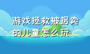 游戏拯救被拐卖的儿童怎么玩（小女孩被拐卖的steam游戏通关攻略）