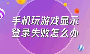 手机玩游戏显示登录失败怎么办