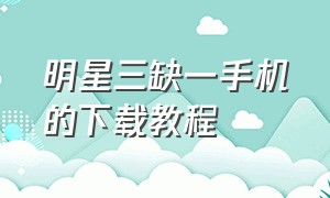 明星三缺一手机的下载教程