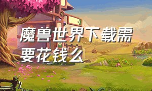 魔兽世界下载需要花钱么（魔兽世界下载需要钱吗）