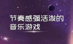 节奏感强活泼的音乐游戏（节奏感强活泼的音乐游戏叫什么）