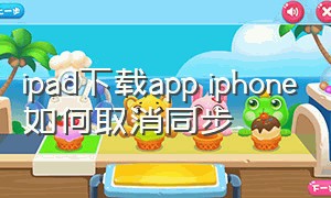 ipad下载app iphone如何取消同步（苹果怎么关闭和ipad同步下载软件）