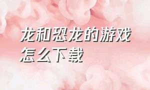 龙和恐龙的游戏怎么下载（恐龙与恐龙打斗的游戏）