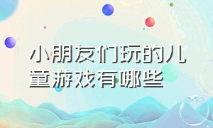 小朋友们玩的儿童游戏有哪些