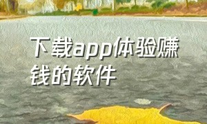 下载app体验赚钱的软件（下载app可以赚钱的app）