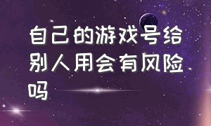 自己的游戏号给别人用会有风险吗（游戏号借出去了被封了怎么办）