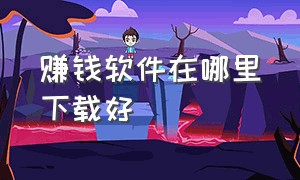 赚钱软件在哪里下载好（赚钱软件怎么下载）