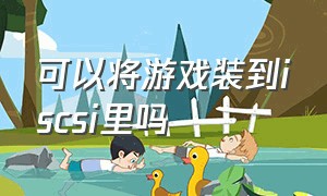 可以将游戏装到iscsi里吗（irisxe graphics能玩什么游戏）