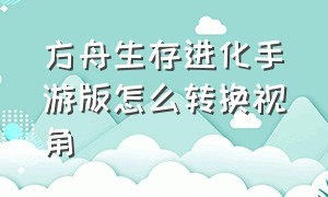 方舟生存进化手游版怎么转换视角