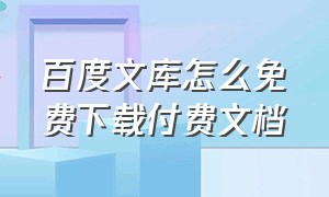 百度文库怎么免费下载付费文档（百度文库怎么免费下载文档）