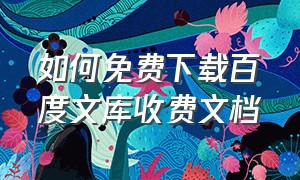 如何免费下载百度文库收费文档