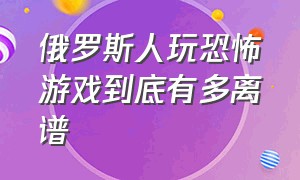 俄罗斯人玩恐怖游戏到底有多离谱